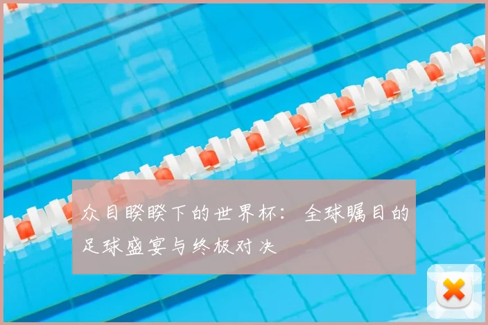 众目睽睽下的世界杯：全球瞩目的足球盛宴与终极对决