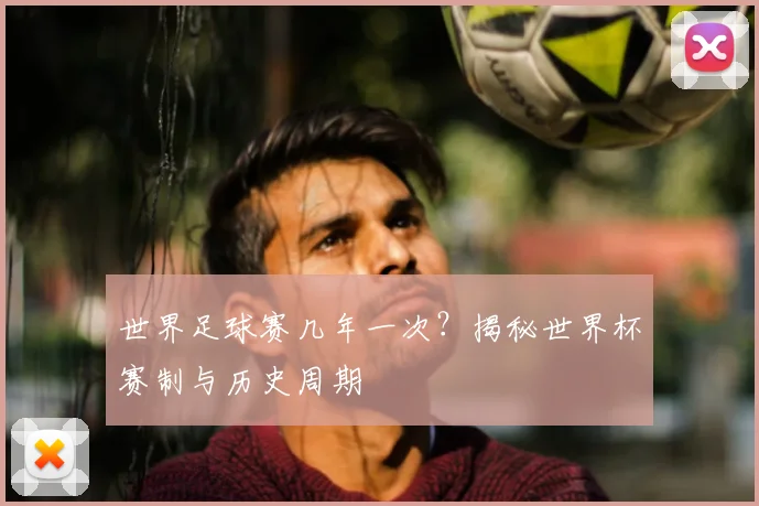 世界足球赛几年一次?揭秘世界杯赛制与历史周期