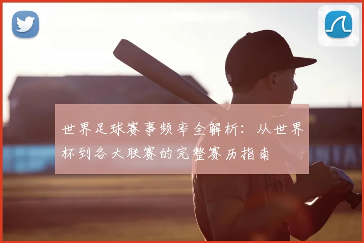 世界足球赛事频率全解析:从世界杯到各大联赛的完整赛历指南