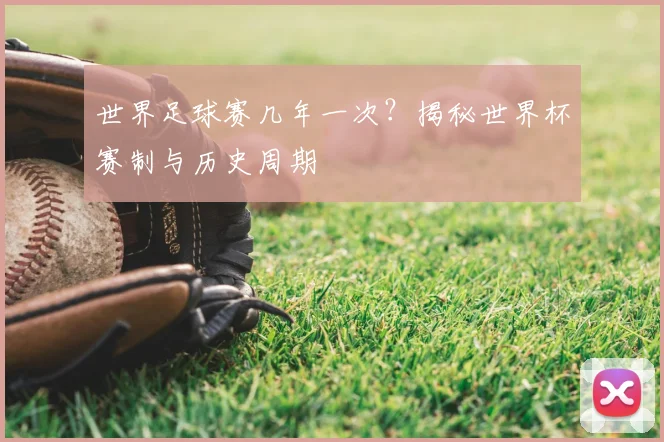 世界足球赛几年一次？揭秘世界杯赛制与历史周期