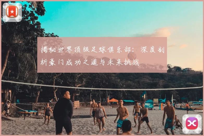 揭秘世界顶级足球俱乐部：深度剖析豪门成功之道与未来挑战