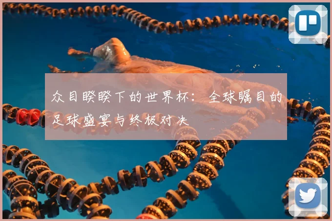 众目睽睽下的世界杯:全球瞩目的足球盛宴与终极对决