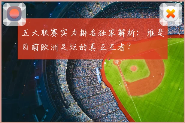 五大联赛实力排名独家解析:谁是目前欧洲足坛的真正王者?