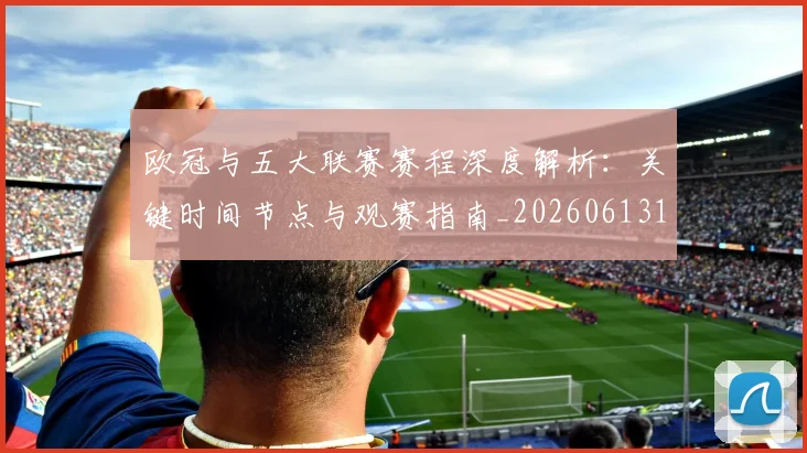 欧冠与五大联赛赛程深度解析:关键时间节点与观赛指南_20260613172707