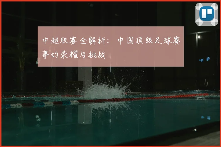 中超联赛全解析:中国顶级足球赛事的荣耀与挑战