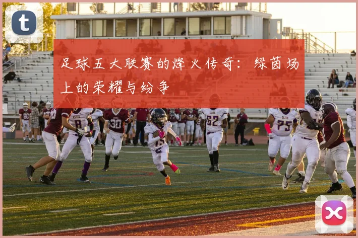 足球五大联赛的烽火传奇：绿茵场上的荣耀与纷争
