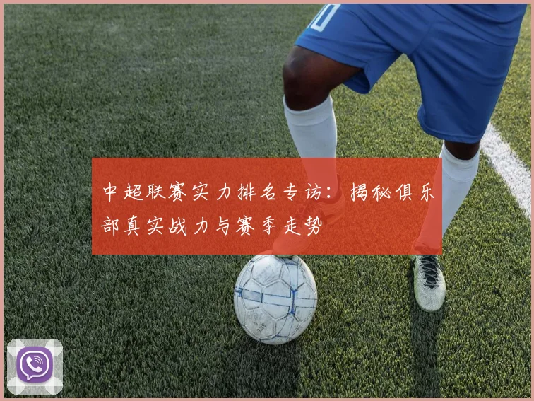 中超联赛实力排名专访:揭秘俱乐部真实战力与赛季走势